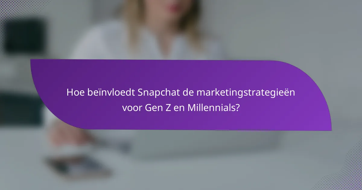 Hoe beïnvloedt Snapchat de marketingstrategieën voor Gen Z en Millennials?