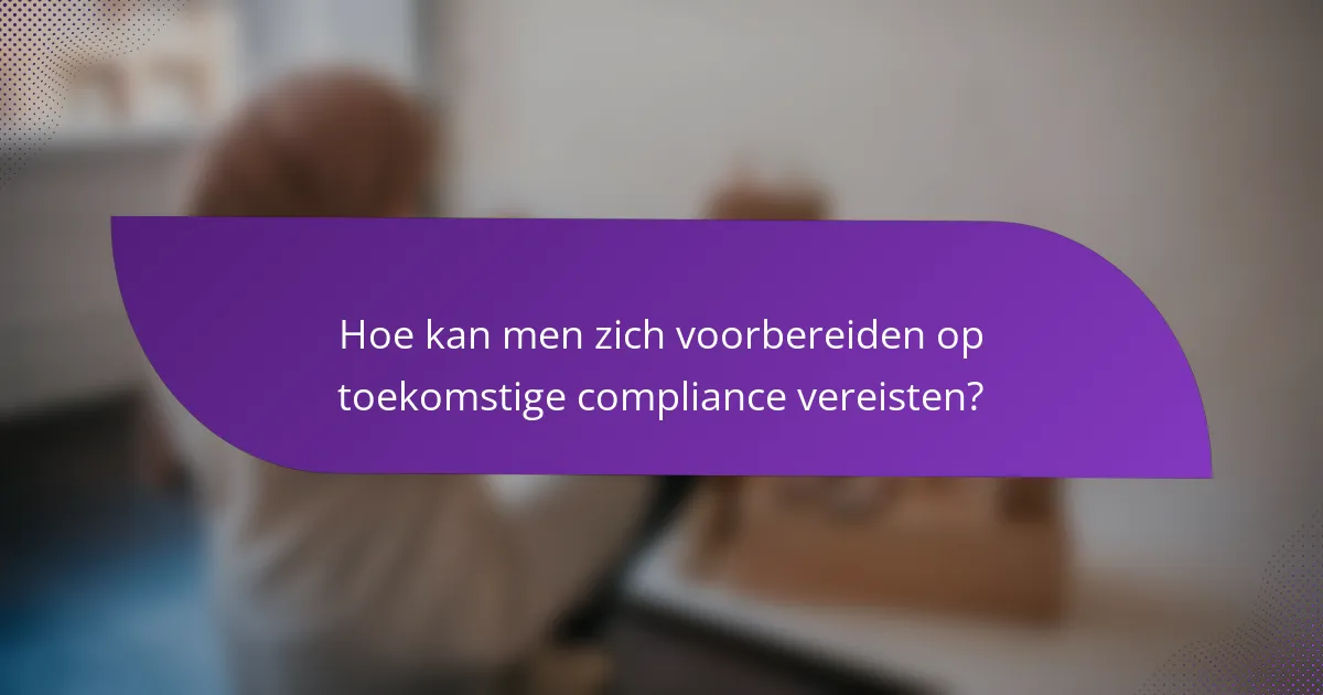 Hoe kan men zich voorbereiden op toekomstige compliance vereisten?