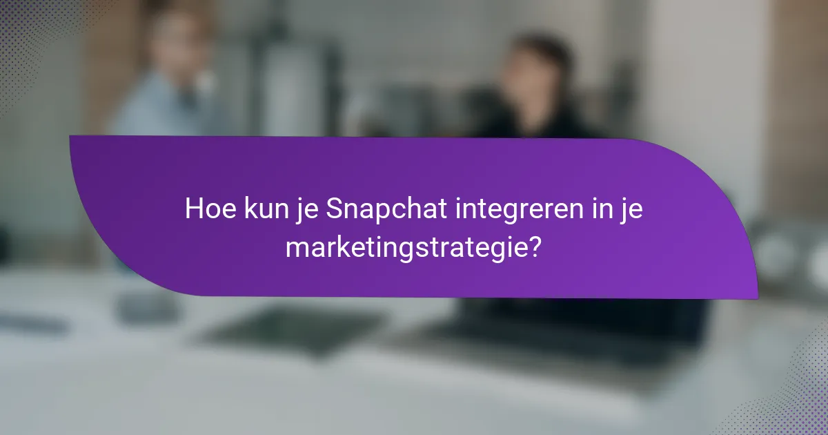 Hoe kun je Snapchat integreren in je marketingstrategie?