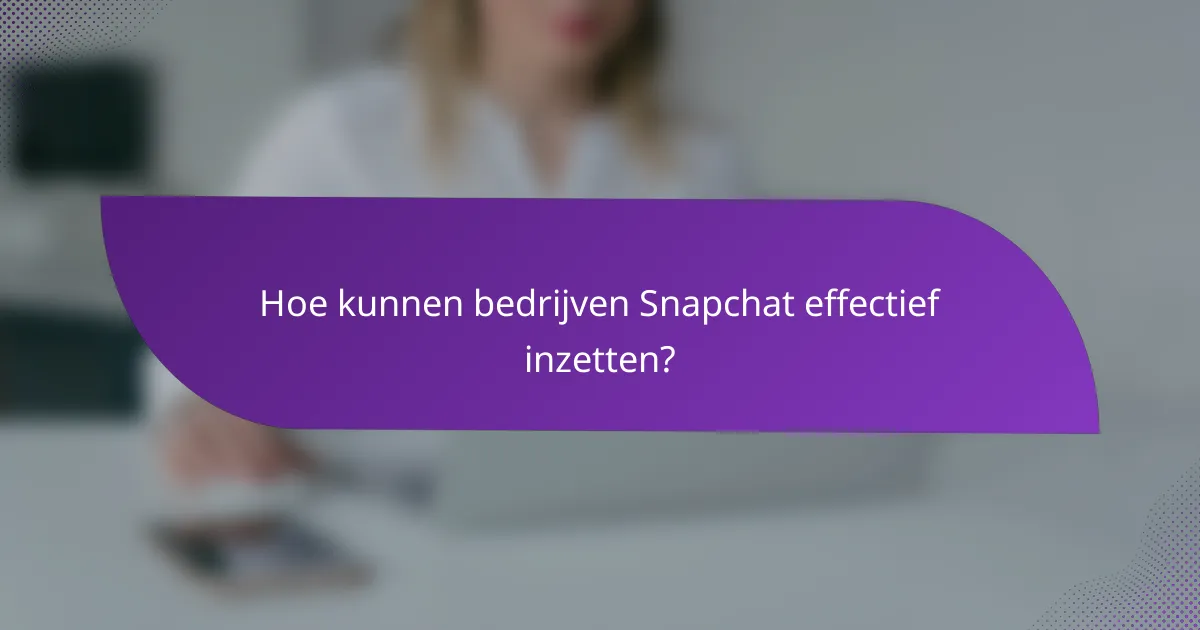 Hoe kunnen bedrijven Snapchat effectief inzetten?