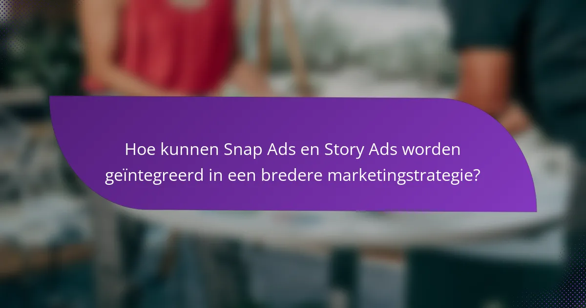 Hoe kunnen Snap Ads en Story Ads worden geïntegreerd in een bredere marketingstrategie?