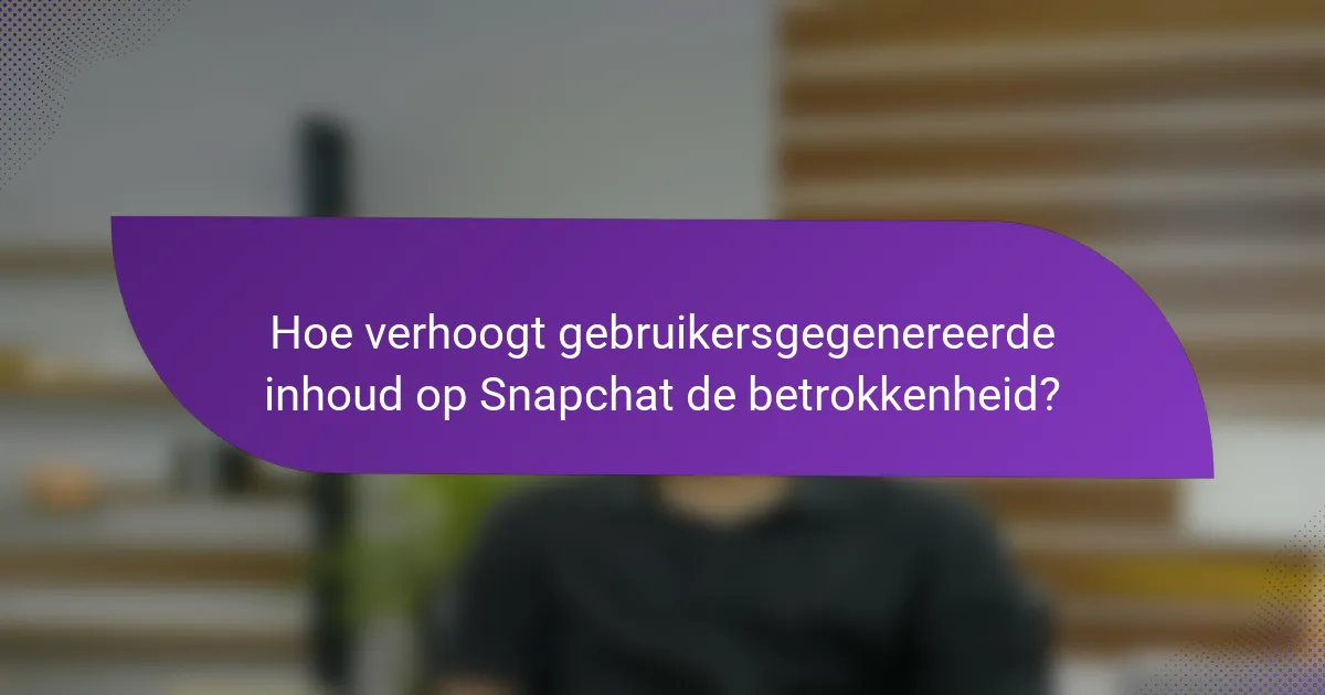 Hoe verhoogt gebruikersgegenereerde inhoud op Snapchat de betrokkenheid?