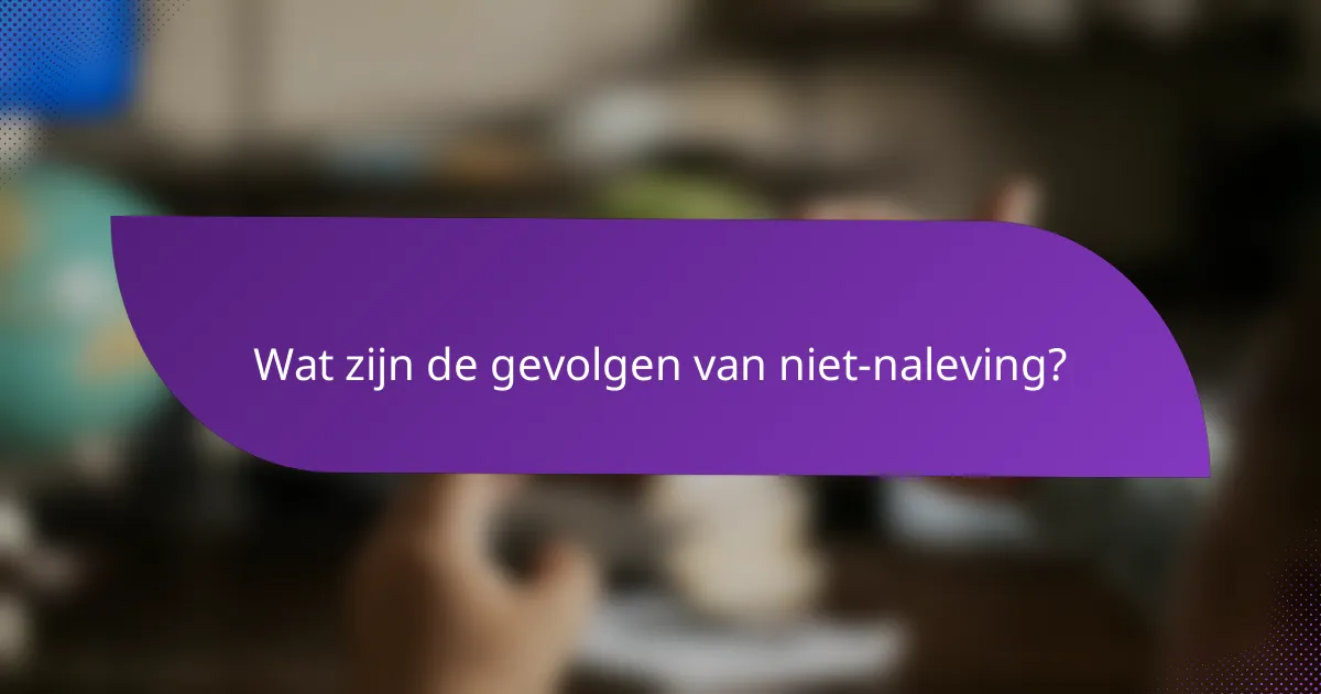 Wat zijn de gevolgen van niet-naleving?