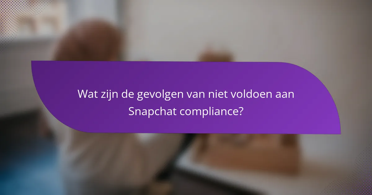 Wat zijn de gevolgen van niet voldoen aan Snapchat compliance?