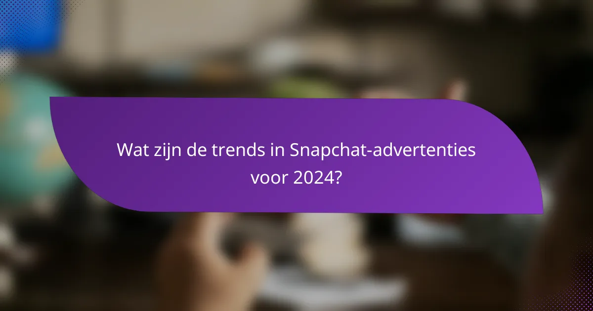 Wat zijn de trends in Snapchat-advertenties voor 2024?