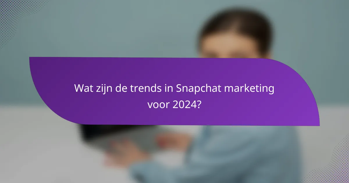 Wat zijn de trends in Snapchat marketing voor 2024?