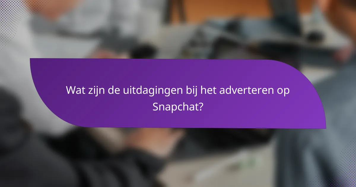 Wat zijn de uitdagingen bij het adverteren op Snapchat?