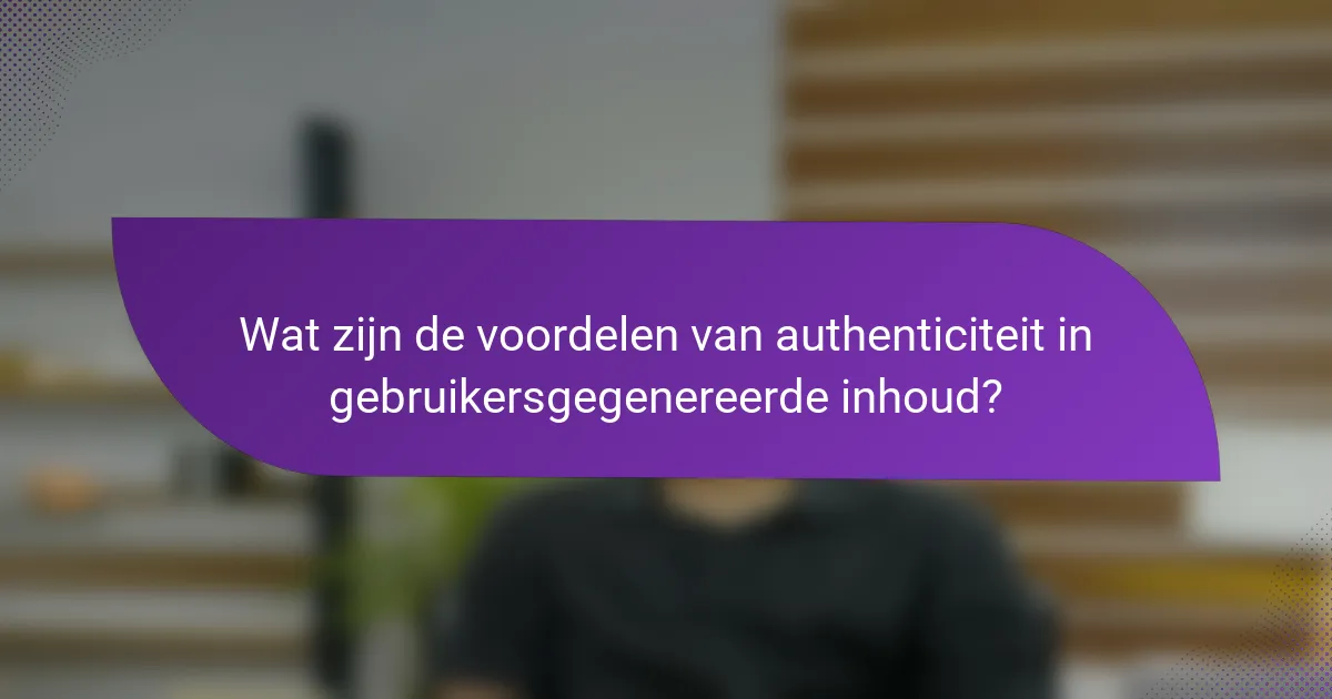 Wat zijn de voordelen van authenticiteit in gebruikersgegenereerde inhoud?