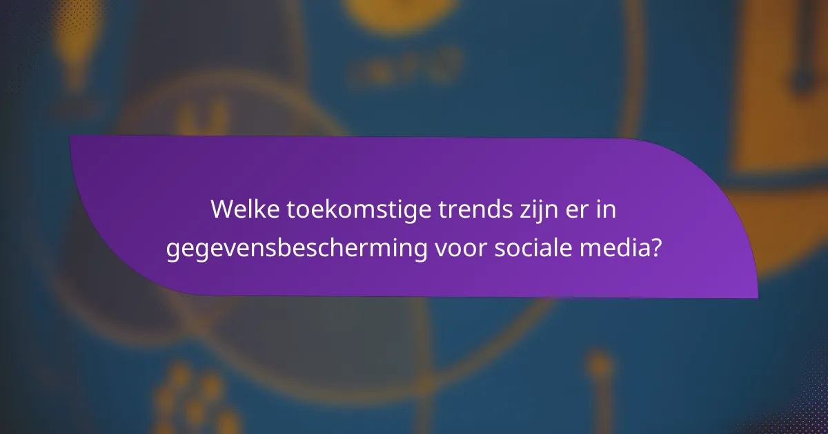Welke toekomstige trends zijn er in gegevensbescherming voor sociale media?